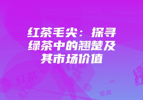 红茶毛尖：探寻绿茶中的翘楚及其市场价值