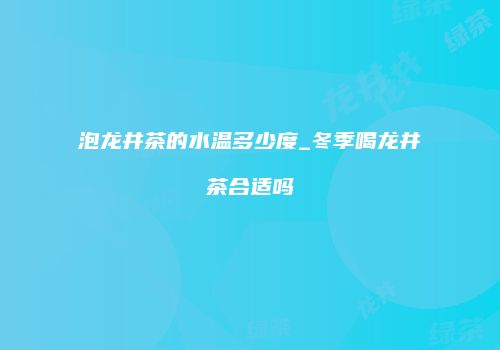 泡龙井茶的水温多少度_冬季喝龙井茶合适吗