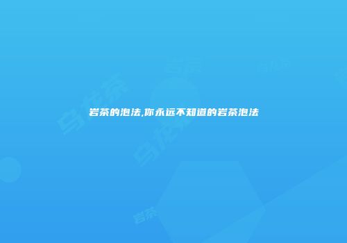岩茶的泡法,你永远不知道的岩茶泡法