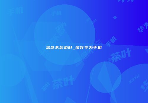 念念不忘茶叶_茶叶华为手机