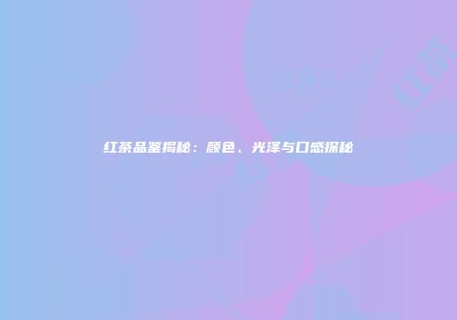 红茶品鉴揭秘：颜色、光泽与口感探秘