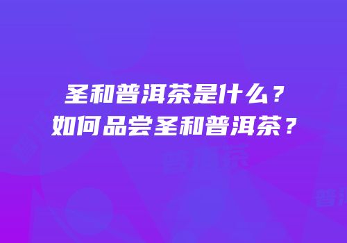 圣和普洱茶是什么？如何品尝圣和普洱茶？