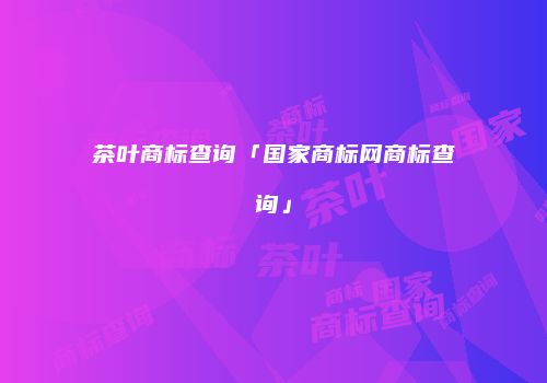 茶叶商标查询「国家商标网商标查询」