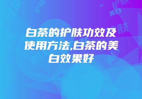 白茶的护肤功效及使用方法,白茶的美白效果好