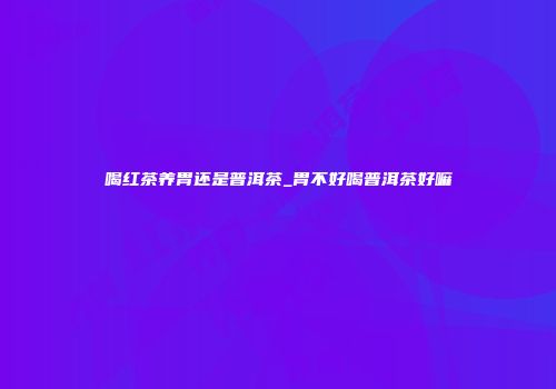 喝红茶养胃还是普洱茶_胃不好喝普洱茶好嘛