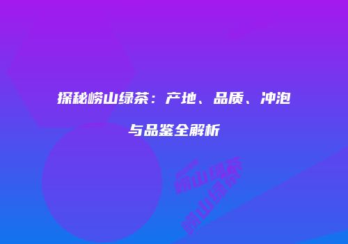 探秘崂山绿茶：产地、品质、冲泡与品鉴全解析