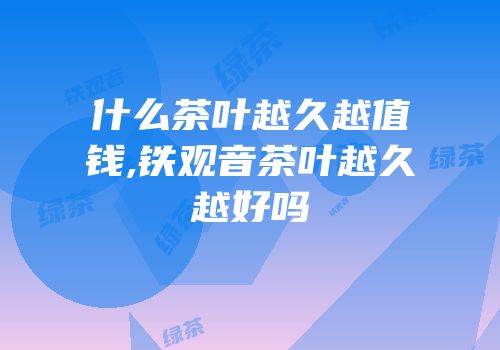 什么茶叶越久越值钱,铁观音茶叶越久越好吗