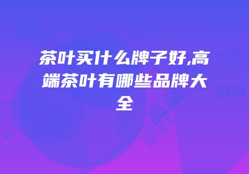 茶叶买什么牌子好,高端茶叶有哪些品牌大全