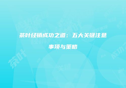 茶叶经销成功之道：五大关键注意事项与策略