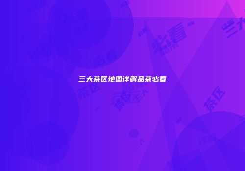 三大茶区地图详解品茶必看