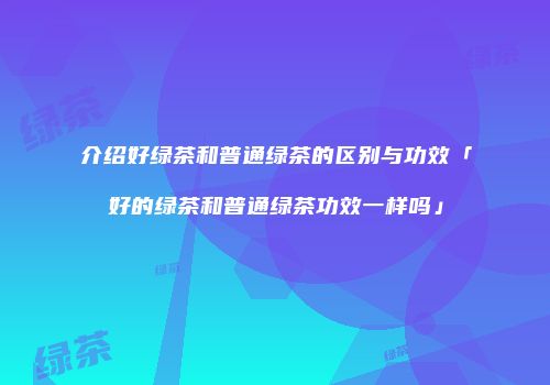 介绍好绿茶和普通绿茶的区别与功效「好的绿茶和普通绿茶功效一样吗」