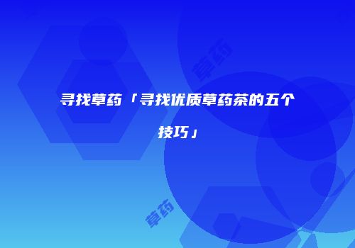 寻找草药「寻找优质草药茶的五个技巧」