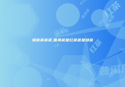 绿茶茶茶茶,普洱茶是红茶还是绿茶