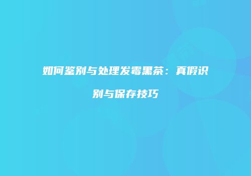 如何鉴别与处理发霉黑茶：真假识别与保存技巧