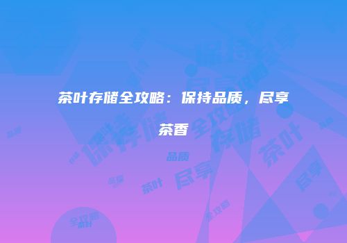 茶叶存储全攻略：保持品质，尽享茶香