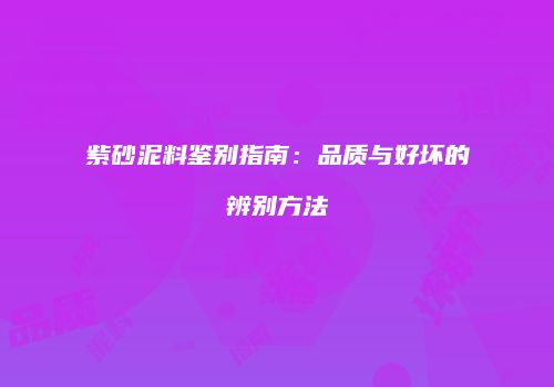 紫砂泥料鉴别指南：品质与好坏的辨别方法