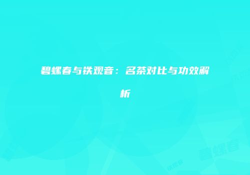 碧螺春与铁观音：名茶对比与功效解析