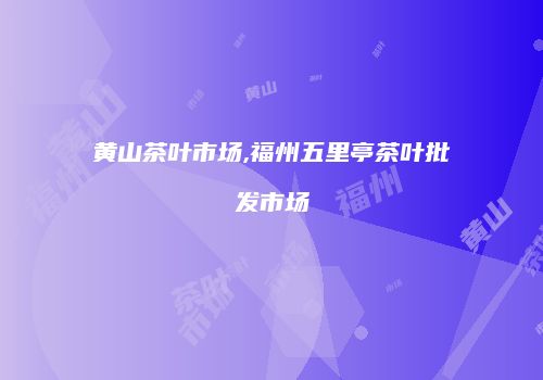 黄山茶叶市场,福州五里亭茶叶批发市场