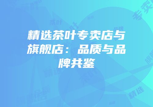 精选茶叶专卖店与旗舰店：品质与品牌共鉴