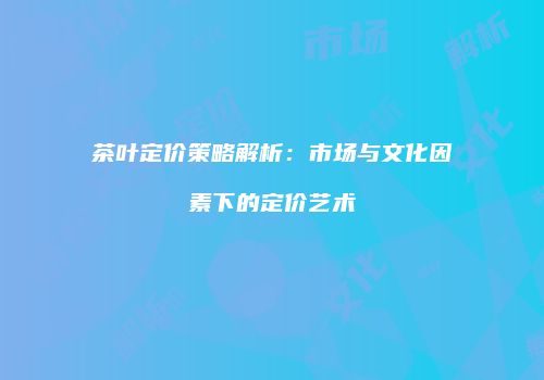 茶叶定价策略解析：市场与文化因素下的定价艺术
