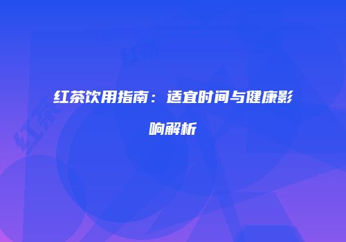 红茶饮用指南：适宜时间与健康影响解析