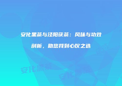 安化黑茶与泾阳茯茶：风味与功效剖析，助您找到心仪之选