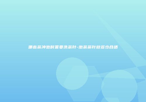 哪些茶冲泡时需要洗茶叶-泡茶茶叶放多少合适