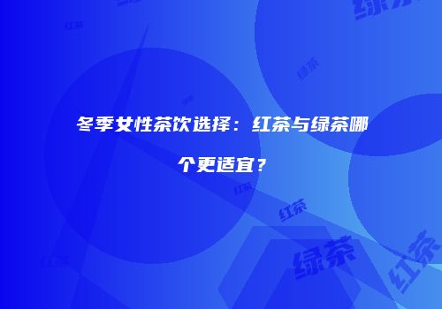 冬季女性茶饮选择：红茶与绿茶哪个更适宜？
