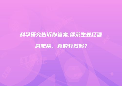 科学研究告诉你答案,绿茶生姜红糖减肥茶，真的有效吗？