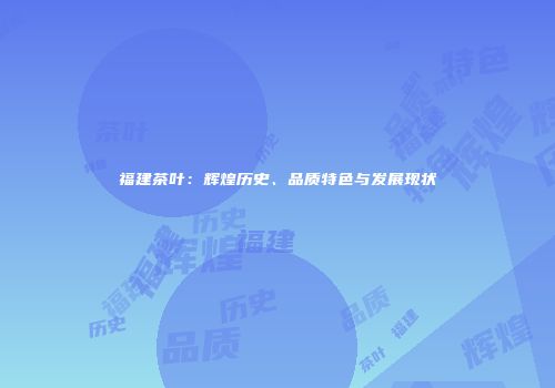 福建茶叶：辉煌历史、品质特色与发展现状