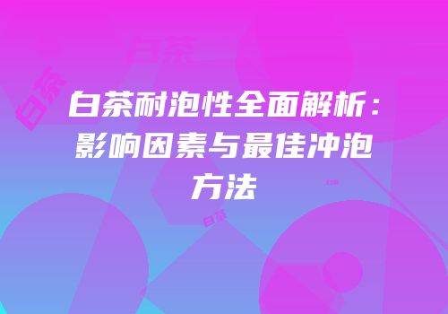 白茶耐泡性全面解析：影响因素与最佳冲泡方法