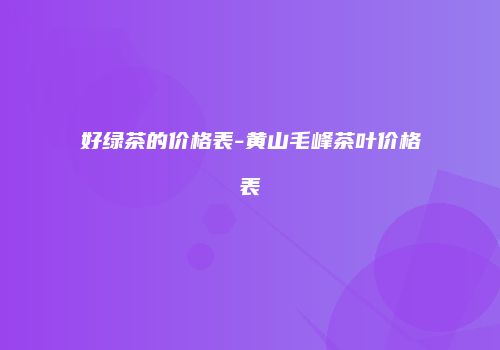好绿茶的价格表-黄山毛峰茶叶价格表