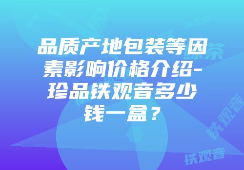 品质产地包装等因素影响价格介绍-珍品铁观音多少钱一盒？