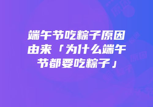 端午节吃粽子原因由来「为什么端午节都要吃粽子」
