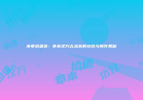 本草拾遗茶：草本汉方古法茶的功效与制作奥秘