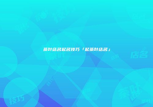 茶叶店名起名技巧「起茶叶店名」