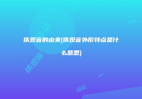 铁观音的由来(铁观音外形特点是什么意思)