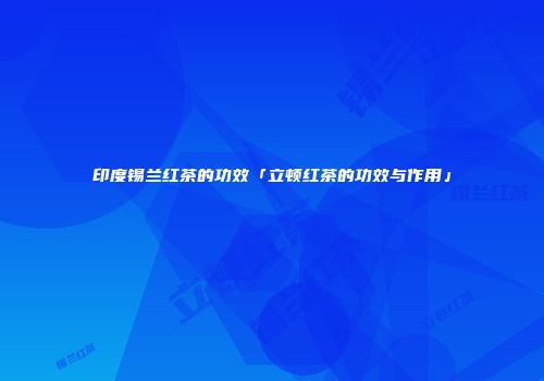 印度锡兰红茶的功效「立顿红茶的功效与作用」