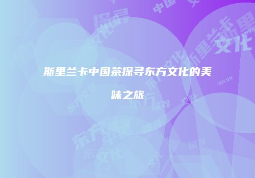 斯里兰卡中国茶探寻东方文化的美味之旅