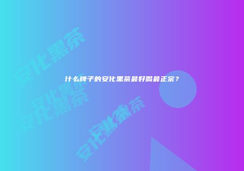什么牌子的安化黑茶最好喝最正宗？