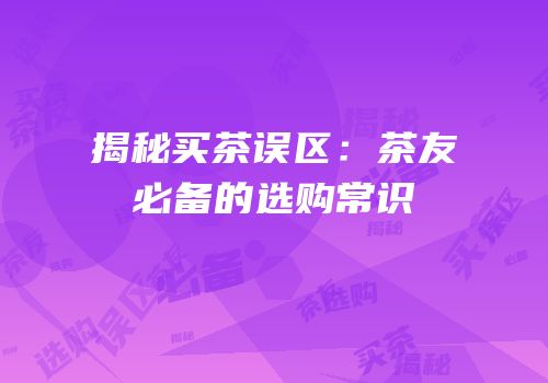 揭秘买茶误区：茶友必备的选购常识