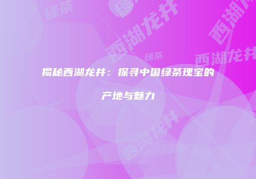 揭秘西湖龙井：探寻中国绿茶瑰宝的产地与魅力