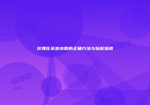 玫瑰花茶泡水喝的正确方法与搭配指南