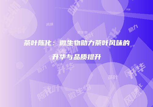 茶叶陈化：微生物助力茶叶风味的升华与品质提升
