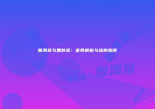 普洱茶与黑砖茶：差异解析与选购指南