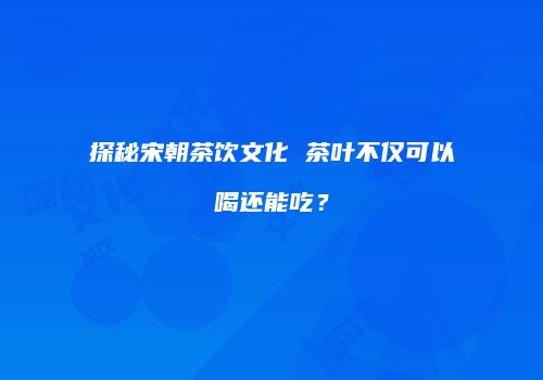 探秘宋朝茶饮文化 茶叶不仅可以喝还能吃？