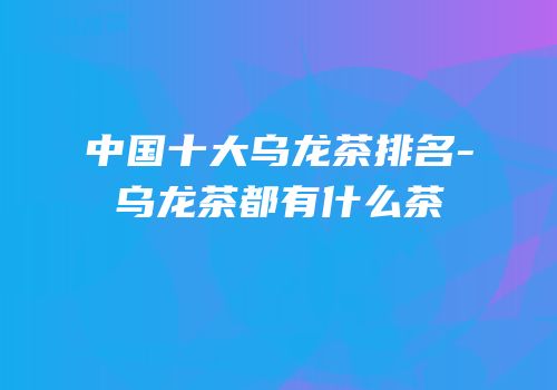 中国十大乌龙茶排名-乌龙茶都有什么茶