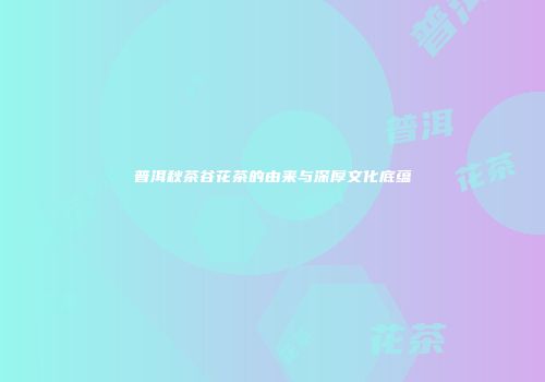 普洱秋茶谷花茶的由来与深厚文化底蕴