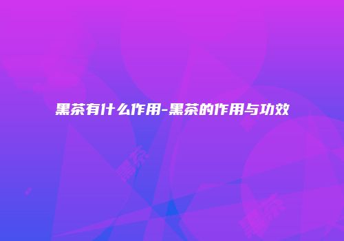 黑茶有什么作用-黑茶的作用与功效
