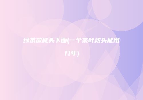 绿茶放枕头下面(一个茶叶枕头能用几年)